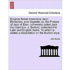 Elogium Famae Inserviens Jacci Etonensis, Sive Gigantis; Or, the Praises of Jack of Eton, Commonly Called Jack the Giant [I.E. J. Burton] Professor John Burton 9781241702663