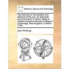 Two Lectures on the Parallax and Distance of the Sun, as Deducible from the Transit of Venus. Read in Holden-Chapel at Harvard-College in Cambridge, New-England, in March 1769. John Winthrop 9781170726723