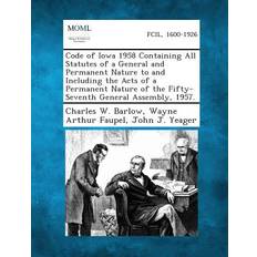 Code of Iowa 1958 Containing All Statutes of a General and Permanent Nature to and Including the Acts of a Permanent Nature of the Fifty-Seventh General Assembly, 1957. Charles W Barlow 9781287330363