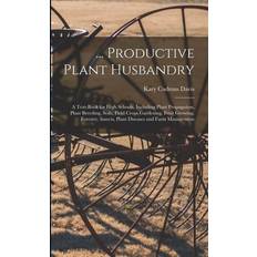 Productive Plant Husbandry: A Text-Book for High Schools, Including Plant Propagation, Plant Breeding, Soils, Field Crops Gardening, Fruit Growing Kary Cadmus Davis 9781016697132