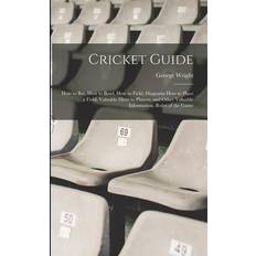 Cricket Guide; how to bat, how to Bowl, how to Field, Diagrams how to Place a Field, Valuable Hints to Players, and Other Valuable Information. Rules George Wright 9781015649699