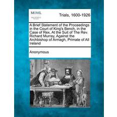 A Brief Statement of the Proceedings in the Court of King's Bench, in the Case of Rex, at the Suit of the REV. Richard Murray, Against the Archbishop of Armagh, Primate of All Ireland 9781275482777 (Hæftet)