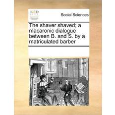 The Shaver Shaved; A Macaronic Dialogue Between B. and S. by a Matriculated Barber Multiple Contributors 9781170276587