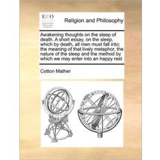 Awakening thoughts on the sleep of death. A short essay, on the sleep, which by death, all men must fall into; the meaning of that lively metaphor, the nature of the sleep and the method by which we may enter into an happy rest Cotton Mather 9781171460268