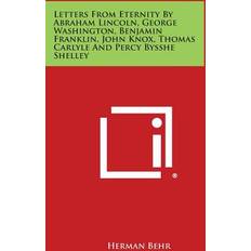 Letters from Eternity by Abraham Lincoln, George Washington, Benjamin Franklin, John Knox, Thomas Carlyle and Percy Bysshe Shelley Herman Behr 9781494004071