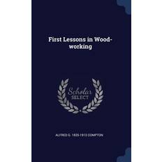 First Lessons in Wood-working Alfred G. Compton 9781376676969