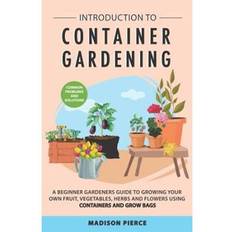 Introduction To Container Gardening Beginners Guide To Growing Your Own Fruit Vegetables And Herbs Using Containers And Grow Bags