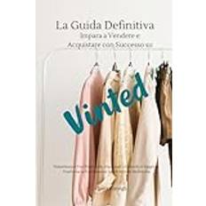 VINTED -La Guida Definitiva Impara a Vendere e Acquistare con Successo: Massimizza il Tuo Potenziale, Impara ad Utilizzarlo al Meglio e Trasforma la Tua Passione in un'Attività redditizia