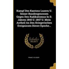 Kampf Des Kantons Luzern U. Seiner Bundesgenossen Gegen Den Radikalismus in D. Jahren 1845 U. 1847 U. Mein Antheil an Den Kriegerischen Ereignissen Di