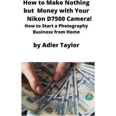 How to Make Nothing but Money with Your Nikon D7500 Camera! (Geheftet)