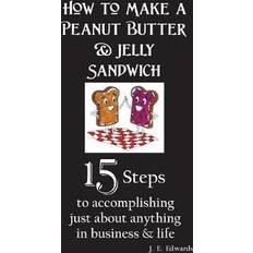 How to Make a Peanut Butter and Jelly Sandwich 15 Steps to Accomplishing Just about Anything in Business and Life by J. E. Edwards (2018)