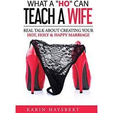 What A 'Ho' Can Teach A Wife: Real Talk About Creating Your Hot, Holy & Happy Marriage