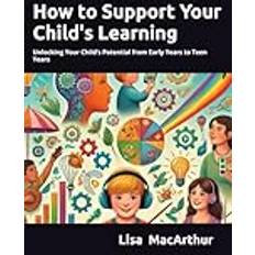 How to Support Your Child's Learning: Unlocking Your Child’s Potential from Early Years to Teen Years