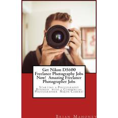 Get Nikon D5600 Freelance Photography Jobs Now! Amazing Freelance Photographer Jobs Brian Mahoney 9781974543700