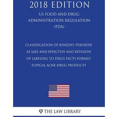 Classification of Benzoyl Peroxide as Safe and Effective and Revision of Labeling to Drug Facts Format Topical Acne Drug Products (US Food and Drug Administration Regulation) (FDA) (2018 Edition) 9781727283471