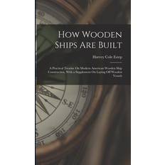 How Wooden Ships Are Built: A Practical Treatise On Modern American Wooden Ship Construction With a Supplement On Laying Off Wooden Vessels