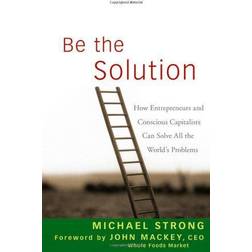 Be the Solution: How Entrepreneurs and Conscious Capitalists Can Solve All the World's Problems