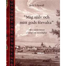 Mig själv och mitt gods förvalta: 1800-tals kvinnor i kamp om myndighet (Häftad)