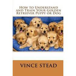 How to Understand and Train Your Golden Retriever Puppy or Dog (Geheftet, 2015)