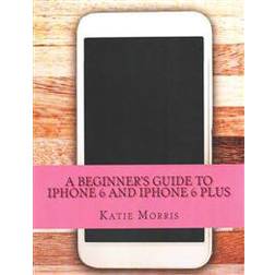 A Beginner's Guide to iPhone 6 and iPhone 6 Plus: (Or iPhone 4s, iPhone 5, iPhone 5c, iPhone 5s with IOS 8) (Paperback, 2014)