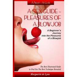 A Sex Guide - Pleasures of a Blowjob: A Beginner's Journey Into the Pleasures of Oral Sex - The Best Illustrated Guide the Best Techniques (Paperback, 2015)