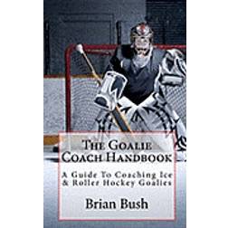 The Goalie Coach Handbook: A Guide To Coaching Ice & Roller Hockey Goalies (Paperback, 2010)