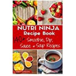 Nutri Ninja Recipe Book: 140 Recipes for Smoothies, Soups, Sauces, Dips, Dressings and Butters