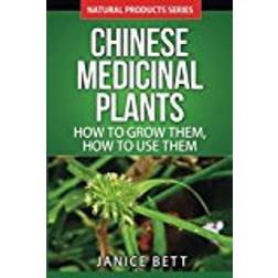 Chinese Medicinal Plants: How To Grow Them, How To Use Them: Growing and Using Herbs And Plants For Natural Remedies And Healing: Volume 5 (Natural Product Series)