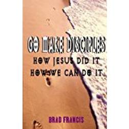 Go Make Disciples: How Jesus Did It, How We Can Do It