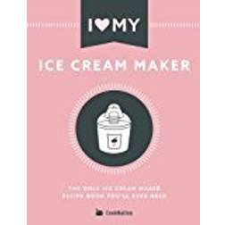 I Love My Ice Cream Maker: The only ice cream maker recipe book you'll ever need