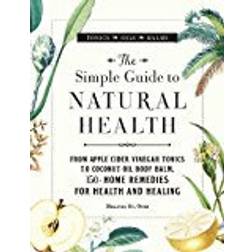 The Simple Guide to Natural Health: From Apple Cider Vinegar Tonics to Coconut Oil Body Balm, 150+ Home Remedies for Health and Healing