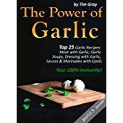 The Power of Garlic: Top 25 Garlic Recipes: Meat with Garlic, Garlic Soups, Dressing with Garlic, Sauces & Marinades with Garlic (Your 100% immunity!)