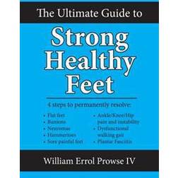 The Ultimate Guide to Strong Healthy Feet: Permanently Fix Flat Feet, Bunions, Neuromas, Chronic Joint Pain, Hammertoes, Sesamoiditis, Toe Crowding, H (Paperback, 2015)