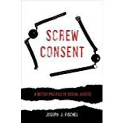 Screw Consent: A Better Politics of Sexual Justice