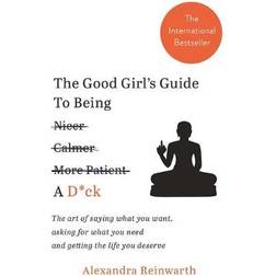 The Good Girl’s Guide To Being A D*ck: The art of saying what you want, asking for what you need and getting the life you deserve