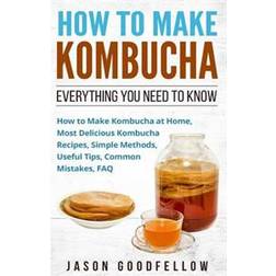 How to Make Kombucha: Everything You Need to Know - How to Make Kombucha at Home, Most Delicious Kombucha Recipes, Simple Methods, Useful Ti (Paperback, 2017)