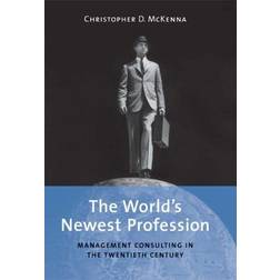 The World's Newest Profession: Management Consulting in the Twentieth Century (Cambridge Studies in the Emergence of Global Enterprise)