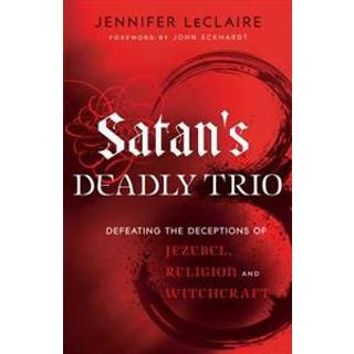 Satan`s Deadly Trio – Defeating the Deceptions of Jezebel, Religion and Witchcraft