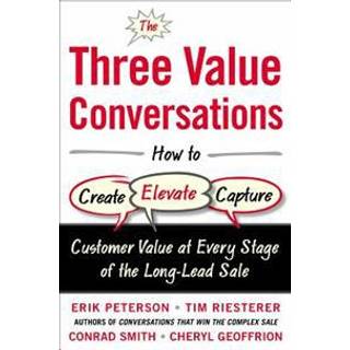 The Three Value Conversations: How to Create, Elevate, and Capture Customer Value at Every Stage of the Long-Lead Sale