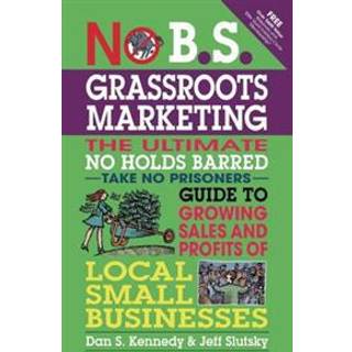 No B.S. Grassroots Marketing: Ultimate No Holds Barred Take No Prisoners Guide to Growing Sales and Profits of Local Small Businesses
