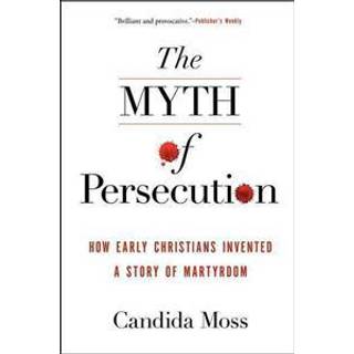 The Myth of Persecution: How Early Christians Invented a Story of Martyrdom