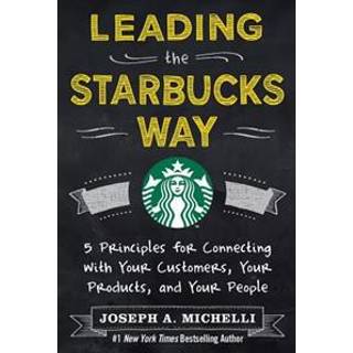 Leading the Starbucks Way: 5 Principles for Connecting with Your Customers, Your Products and Your People