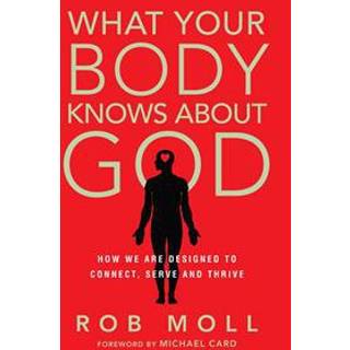 What Your Body Knows About God – How We Are Designed to Connect, Serve and Thrive