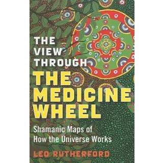 View Through The Medicine Wheel, The – Shamanic Maps of How the Universe Works