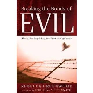 Breaking the Bonds of Evil – How to Set People Free from Demonic Oppression