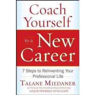 Coach Yourself to a New Career: 7 Steps to Reinventing Your Professional Life