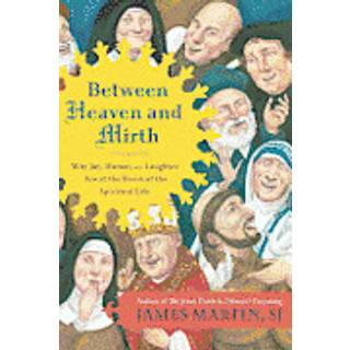 Between Heaven and Mirth: Why Joy, Humor, and Laughter Are at the Heart of the Spiritual Life