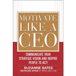 Motivate Like a CEO: Communicate Your Strategic Vision and Inspire People to Act!