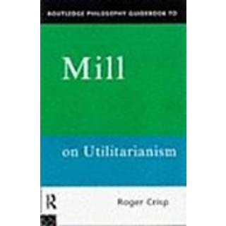 Routledge Philosophy GuideBook to Mill on Utilitarianism