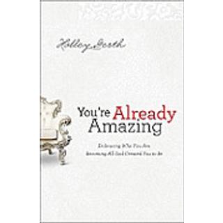 You`re Already Amazing – Embracing Who You Are, Becoming All God Created You to Be